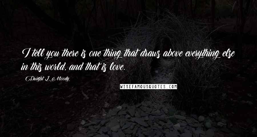 Dwight L. Moody Quotes: I tell you there is one thing that draws above everything else in this world, and that is love.