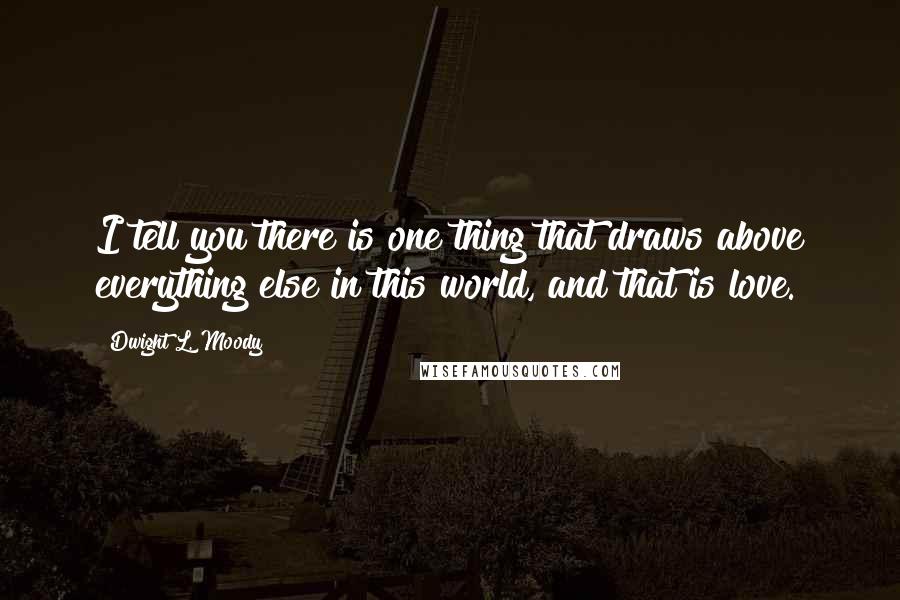 Dwight L. Moody Quotes: I tell you there is one thing that draws above everything else in this world, and that is love.