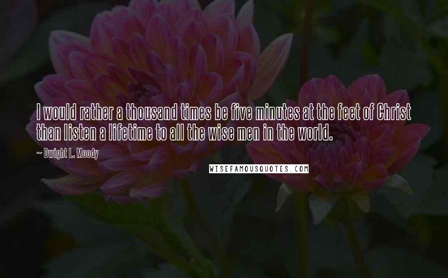 Dwight L. Moody Quotes: I would rather a thousand times be five minutes at the feet of Christ than listen a lifetime to all the wise men in the world.