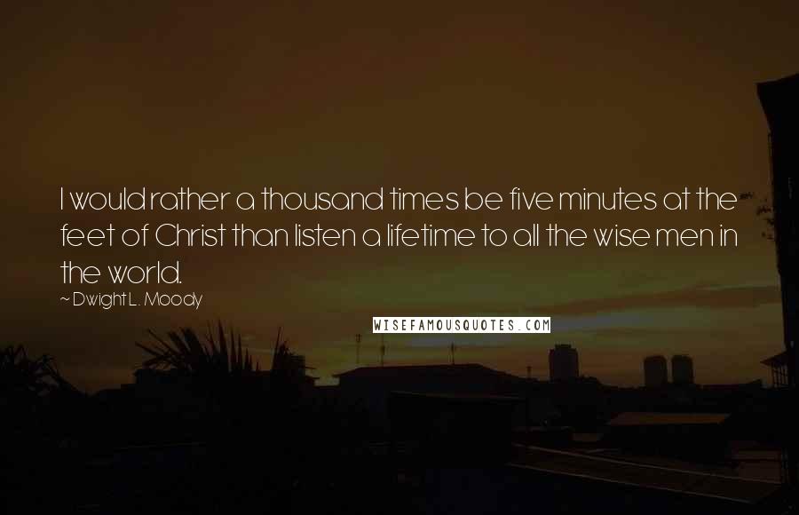 Dwight L. Moody Quotes: I would rather a thousand times be five minutes at the feet of Christ than listen a lifetime to all the wise men in the world.