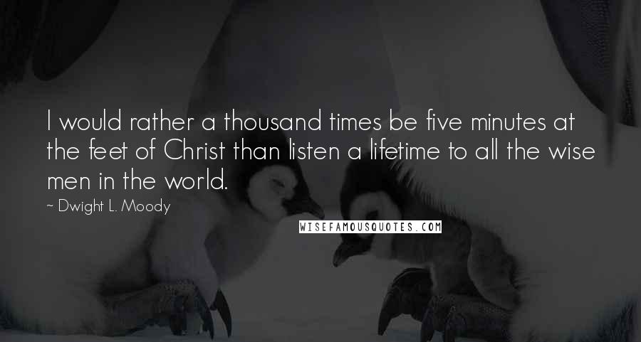 Dwight L. Moody Quotes: I would rather a thousand times be five minutes at the feet of Christ than listen a lifetime to all the wise men in the world.