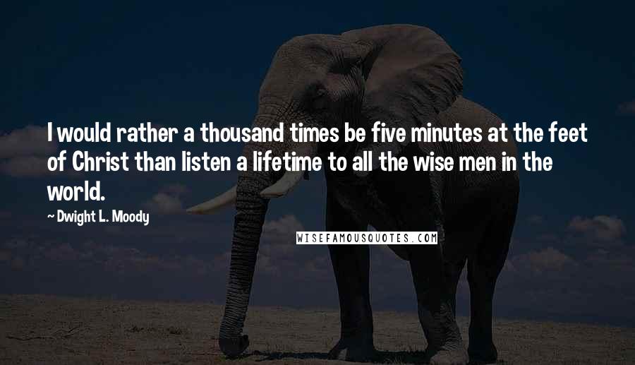 Dwight L. Moody Quotes: I would rather a thousand times be five minutes at the feet of Christ than listen a lifetime to all the wise men in the world.