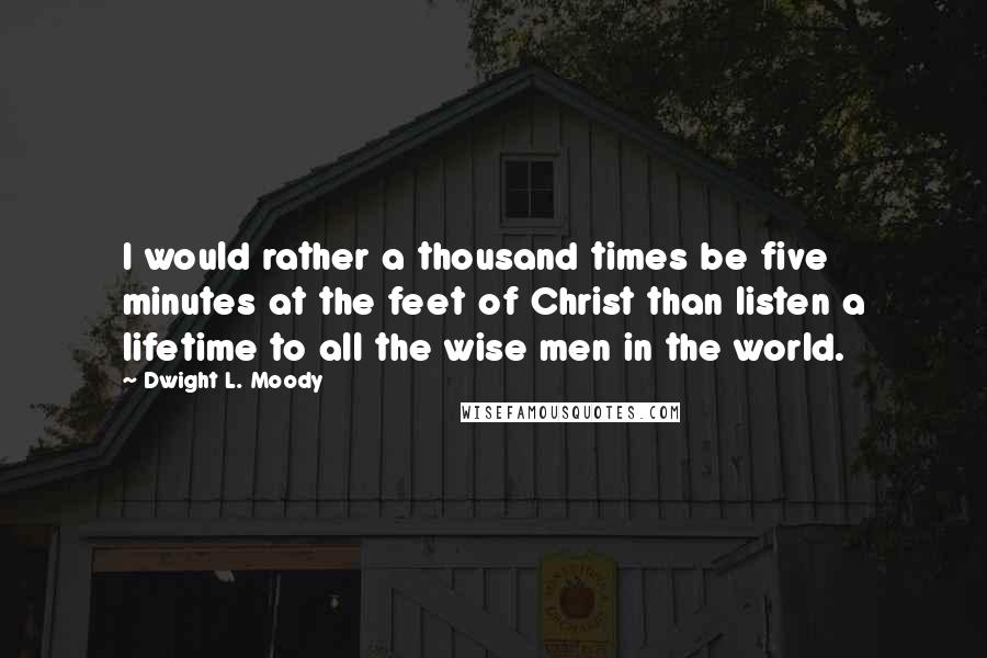 Dwight L. Moody Quotes: I would rather a thousand times be five minutes at the feet of Christ than listen a lifetime to all the wise men in the world.