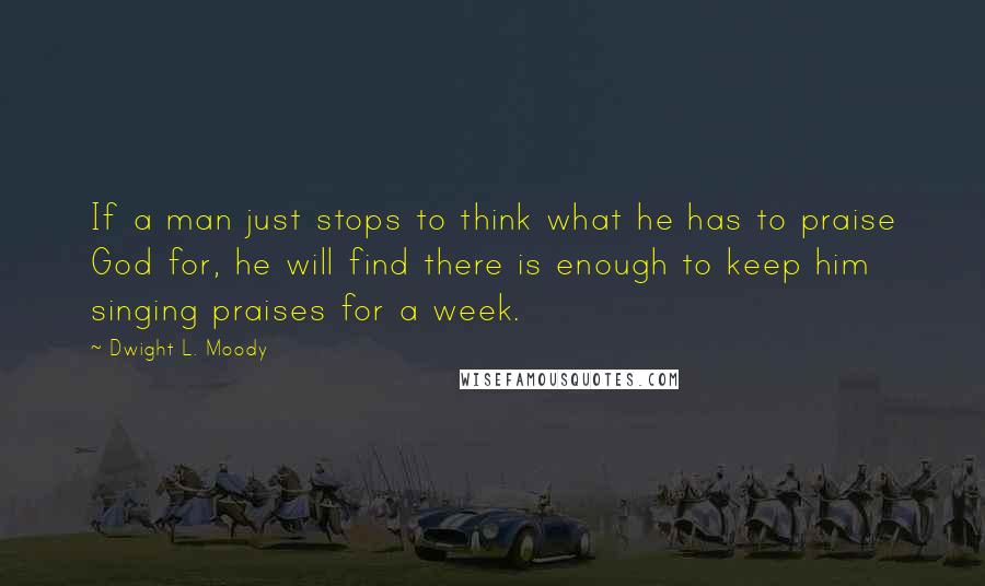 Dwight L. Moody Quotes: If a man just stops to think what he has to praise God for, he will find there is enough to keep him singing praises for a week.