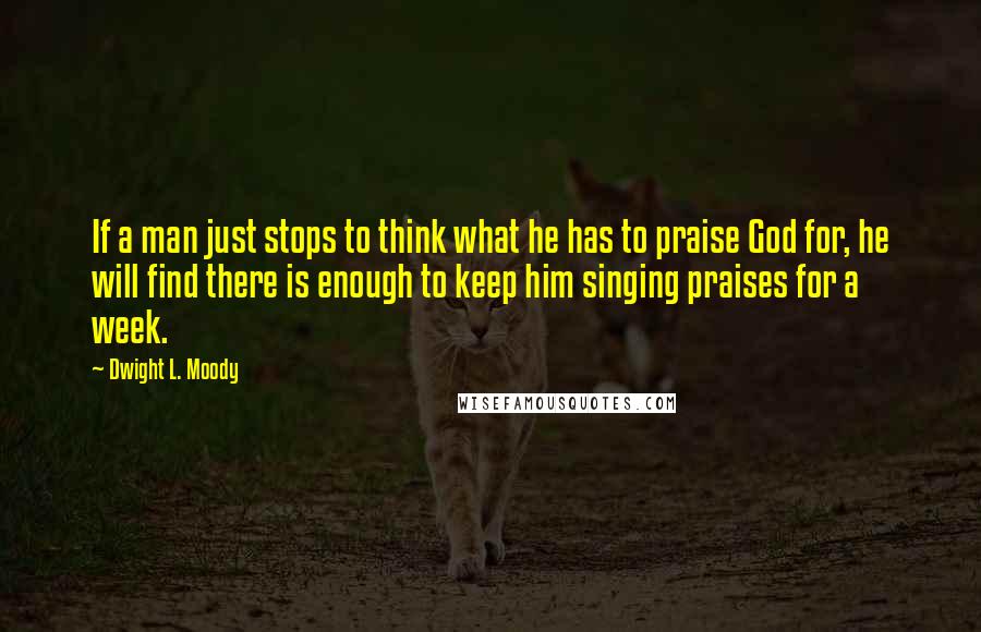 Dwight L. Moody Quotes: If a man just stops to think what he has to praise God for, he will find there is enough to keep him singing praises for a week.