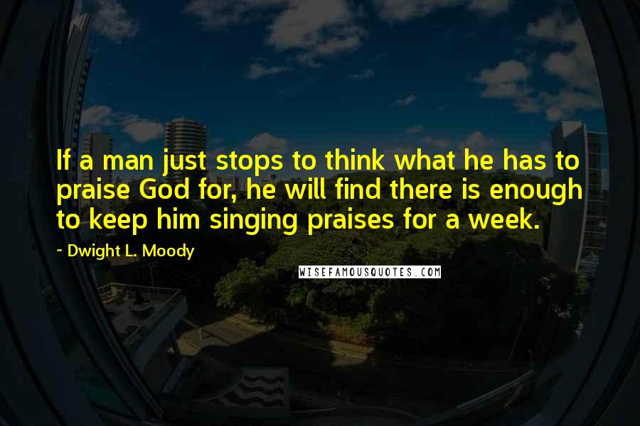 Dwight L. Moody Quotes: If a man just stops to think what he has to praise God for, he will find there is enough to keep him singing praises for a week.