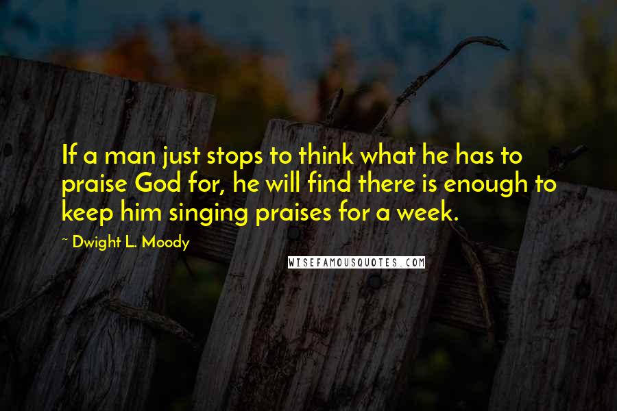 Dwight L. Moody Quotes: If a man just stops to think what he has to praise God for, he will find there is enough to keep him singing praises for a week.