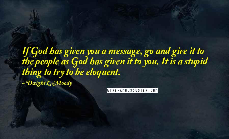 Dwight L. Moody Quotes: If God has given you a message, go and give it to the people as God has given it to you. It is a stupid thing to try to be eloquent.