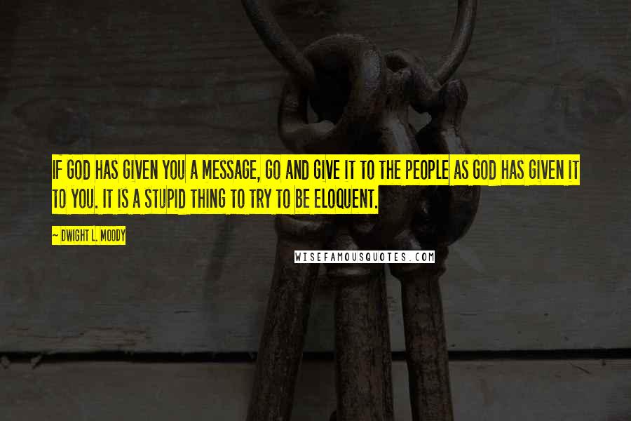 Dwight L. Moody Quotes: If God has given you a message, go and give it to the people as God has given it to you. It is a stupid thing to try to be eloquent.