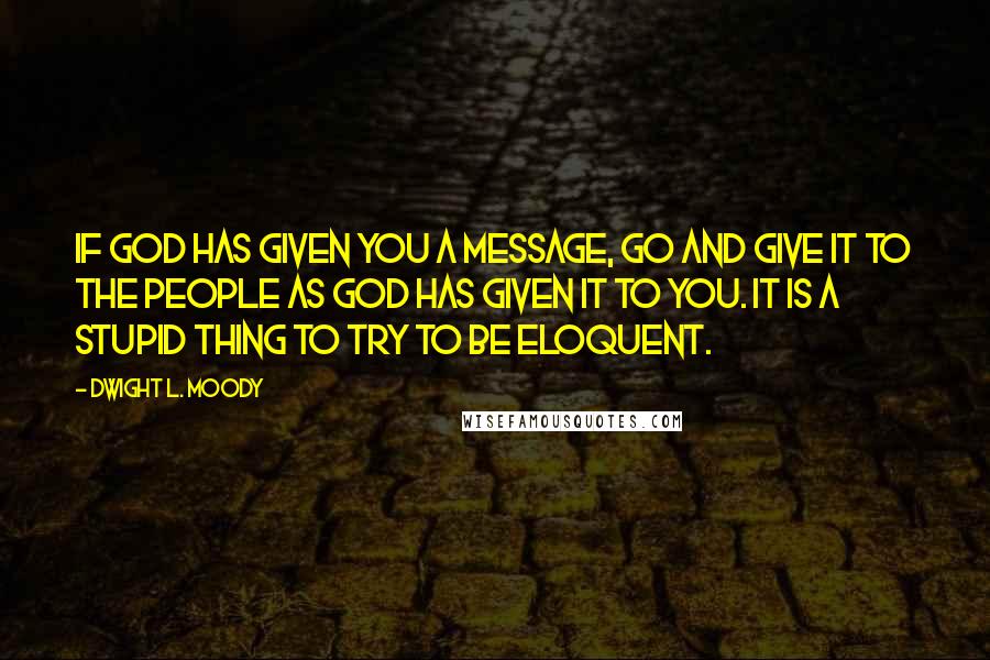 Dwight L. Moody Quotes: If God has given you a message, go and give it to the people as God has given it to you. It is a stupid thing to try to be eloquent.