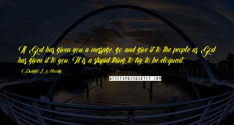 Dwight L. Moody Quotes: If God has given you a message, go and give it to the people as God has given it to you. It is a stupid thing to try to be eloquent.