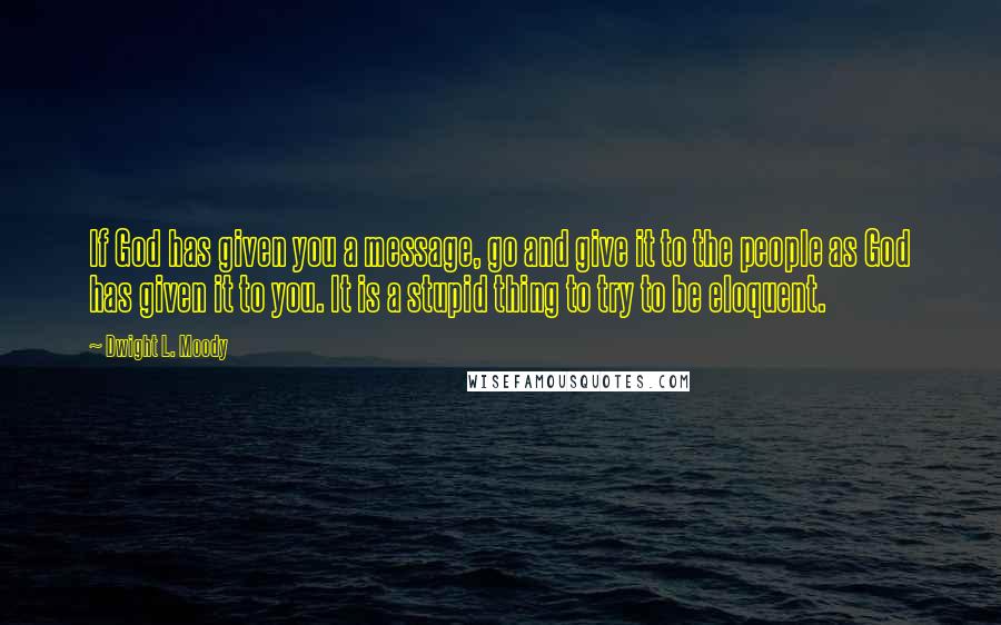 Dwight L. Moody Quotes: If God has given you a message, go and give it to the people as God has given it to you. It is a stupid thing to try to be eloquent.