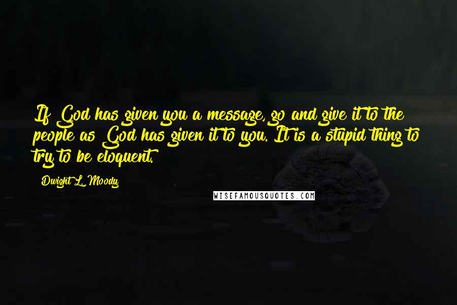 Dwight L. Moody Quotes: If God has given you a message, go and give it to the people as God has given it to you. It is a stupid thing to try to be eloquent.