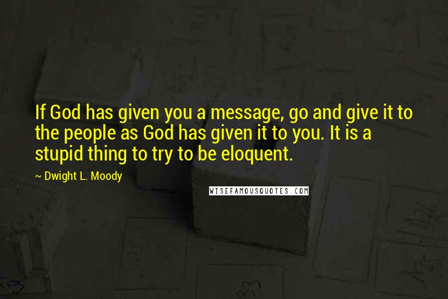 Dwight L. Moody Quotes: If God has given you a message, go and give it to the people as God has given it to you. It is a stupid thing to try to be eloquent.