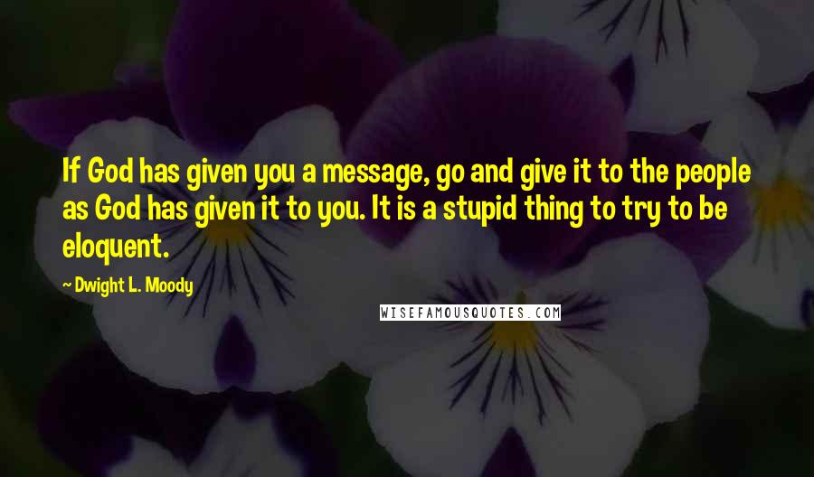 Dwight L. Moody Quotes: If God has given you a message, go and give it to the people as God has given it to you. It is a stupid thing to try to be eloquent.