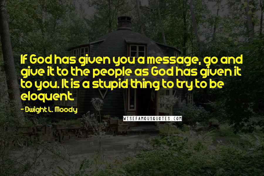 Dwight L. Moody Quotes: If God has given you a message, go and give it to the people as God has given it to you. It is a stupid thing to try to be eloquent.