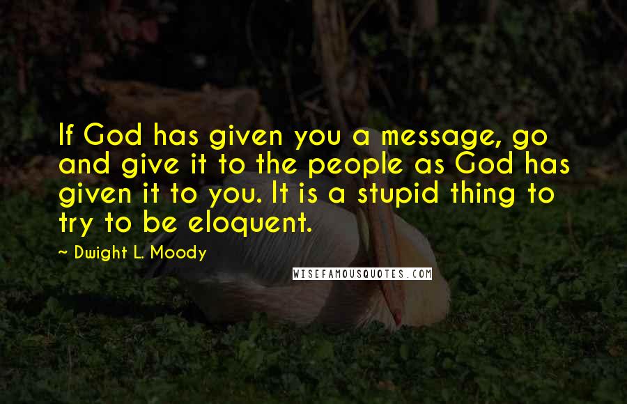 Dwight L. Moody Quotes: If God has given you a message, go and give it to the people as God has given it to you. It is a stupid thing to try to be eloquent.