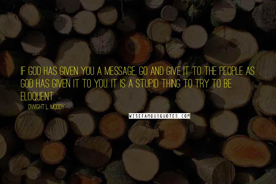 Dwight L. Moody Quotes: If God has given you a message, go and give it to the people as God has given it to you. It is a stupid thing to try to be eloquent.