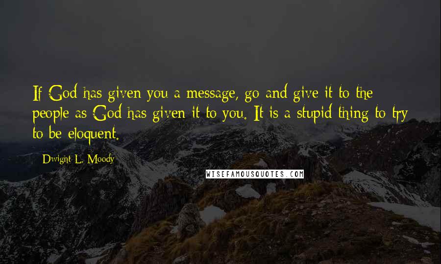 Dwight L. Moody Quotes: If God has given you a message, go and give it to the people as God has given it to you. It is a stupid thing to try to be eloquent.