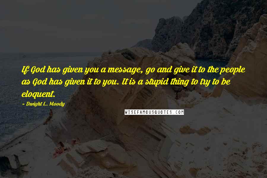 Dwight L. Moody Quotes: If God has given you a message, go and give it to the people as God has given it to you. It is a stupid thing to try to be eloquent.