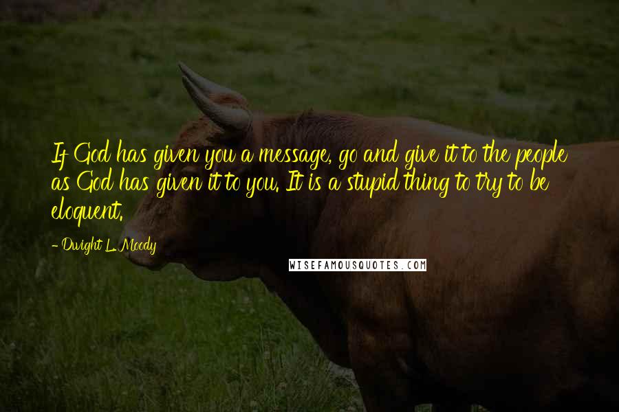 Dwight L. Moody Quotes: If God has given you a message, go and give it to the people as God has given it to you. It is a stupid thing to try to be eloquent.