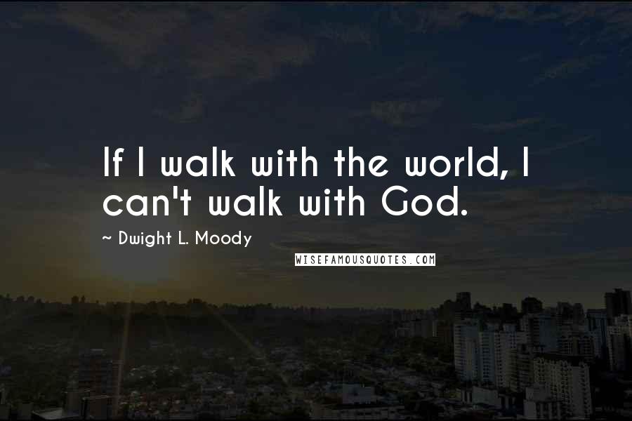 Dwight L. Moody Quotes: If I walk with the world, I can't walk with God.