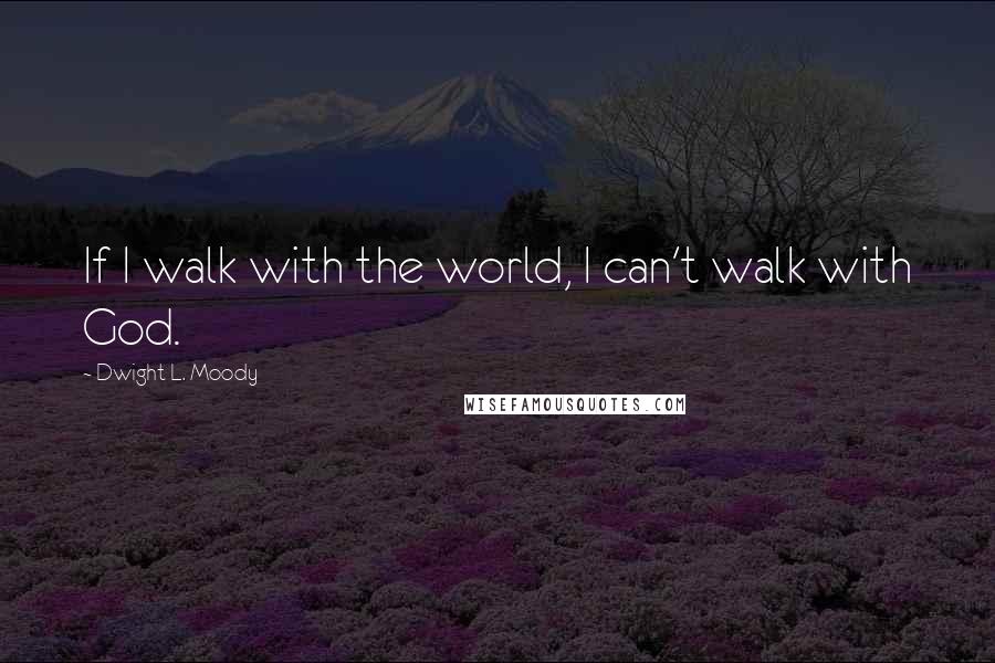 Dwight L. Moody Quotes: If I walk with the world, I can't walk with God.