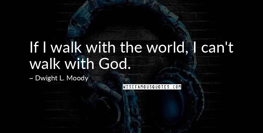 Dwight L. Moody Quotes: If I walk with the world, I can't walk with God.