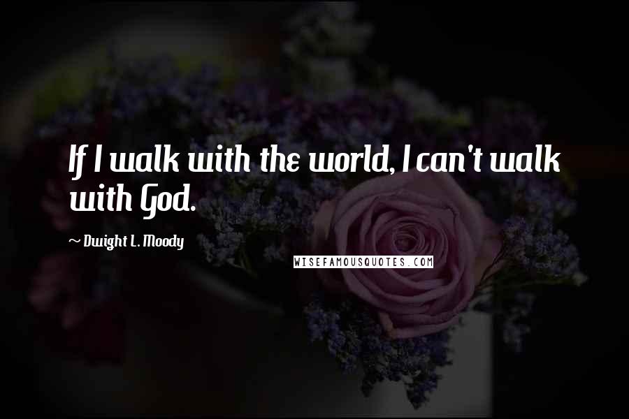 Dwight L. Moody Quotes: If I walk with the world, I can't walk with God.