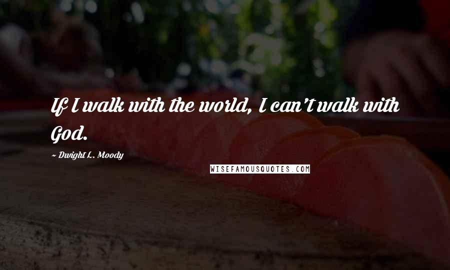 Dwight L. Moody Quotes: If I walk with the world, I can't walk with God.