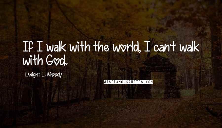 Dwight L. Moody Quotes: If I walk with the world, I can't walk with God.