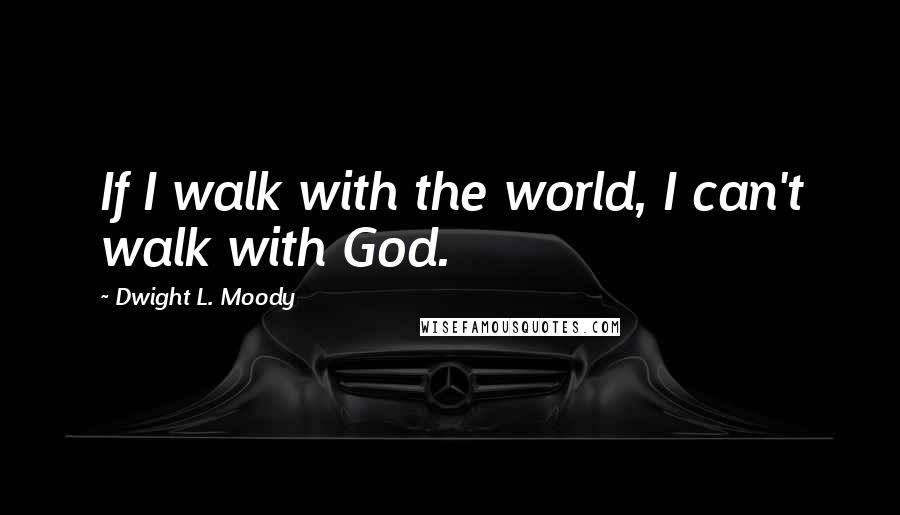 Dwight L. Moody Quotes: If I walk with the world, I can't walk with God.