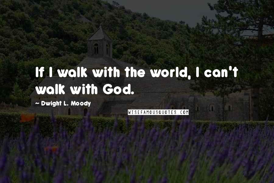 Dwight L. Moody Quotes: If I walk with the world, I can't walk with God.