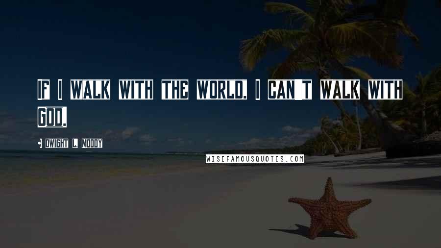 Dwight L. Moody Quotes: If I walk with the world, I can't walk with God.