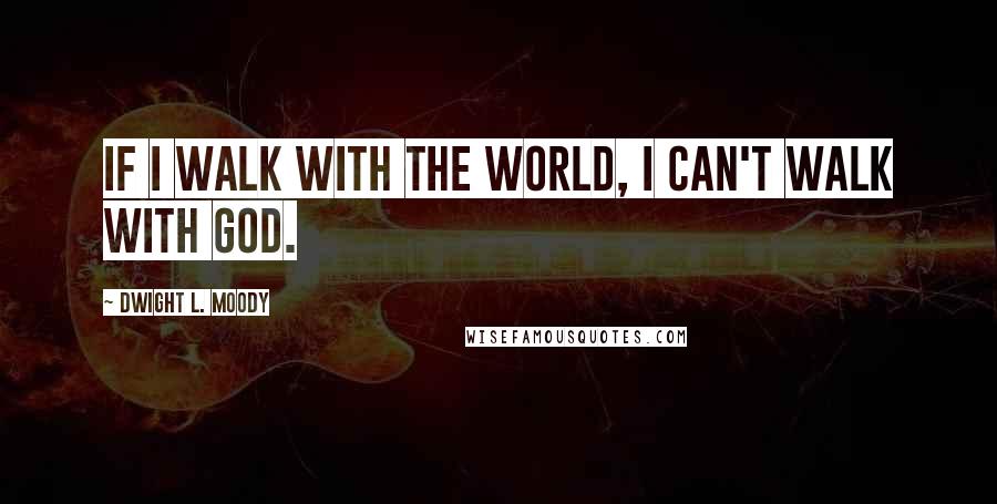 Dwight L. Moody Quotes: If I walk with the world, I can't walk with God.