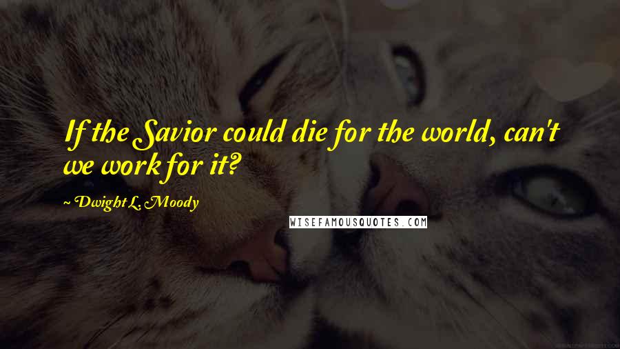 Dwight L. Moody Quotes: If the Savior could die for the world, can't we work for it?