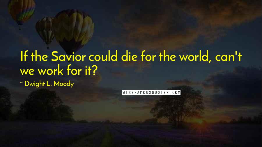 Dwight L. Moody Quotes: If the Savior could die for the world, can't we work for it?