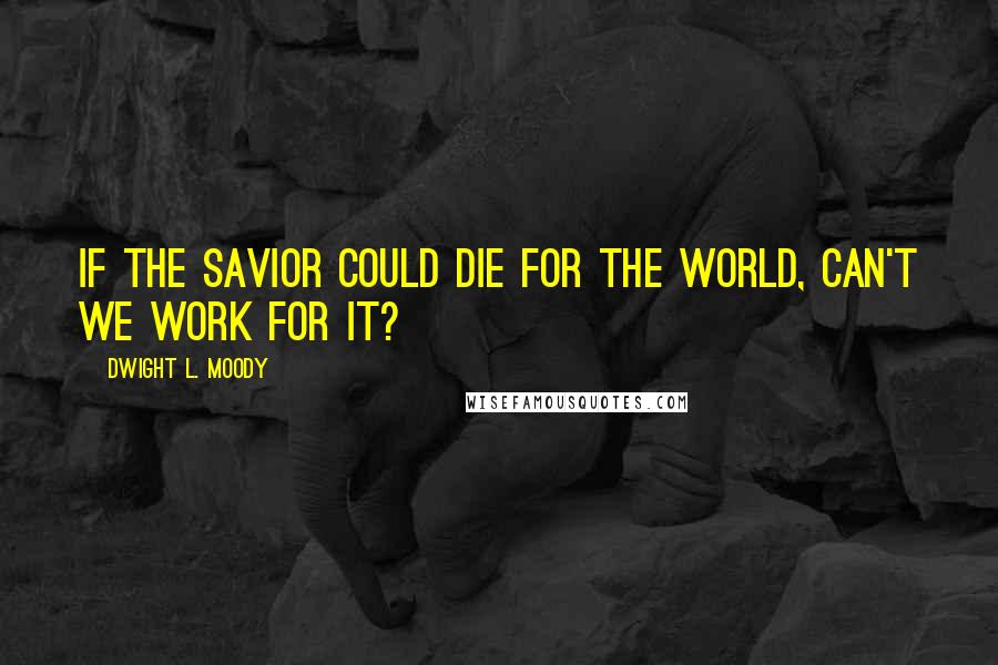 Dwight L. Moody Quotes: If the Savior could die for the world, can't we work for it?