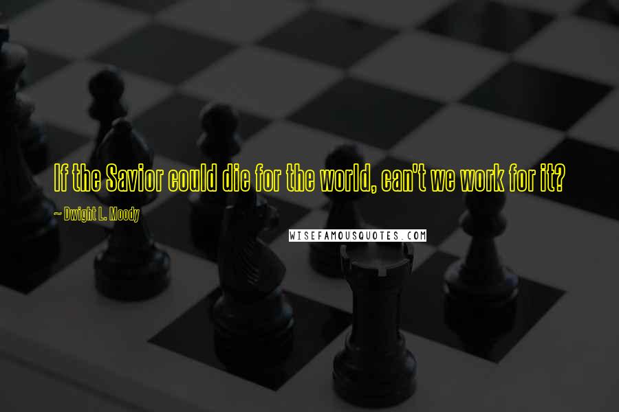 Dwight L. Moody Quotes: If the Savior could die for the world, can't we work for it?