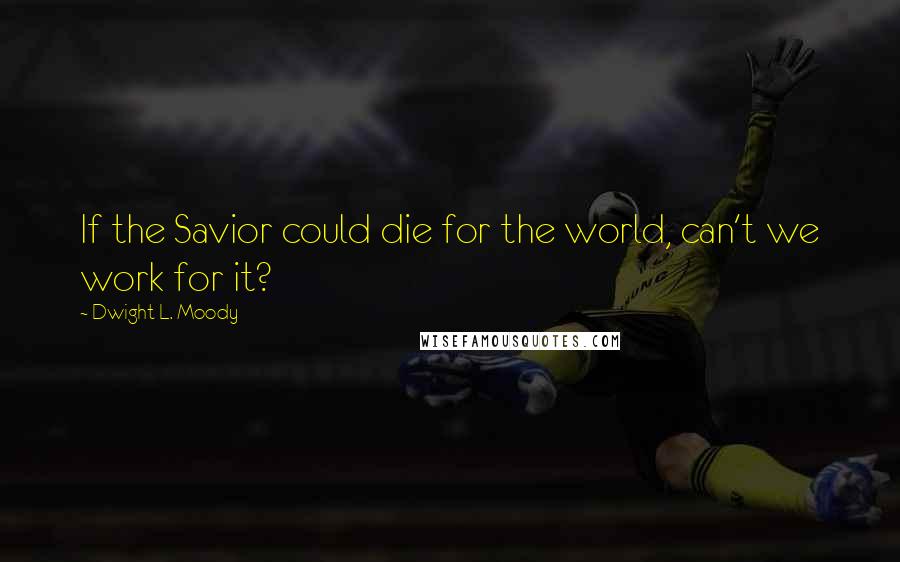 Dwight L. Moody Quotes: If the Savior could die for the world, can't we work for it?