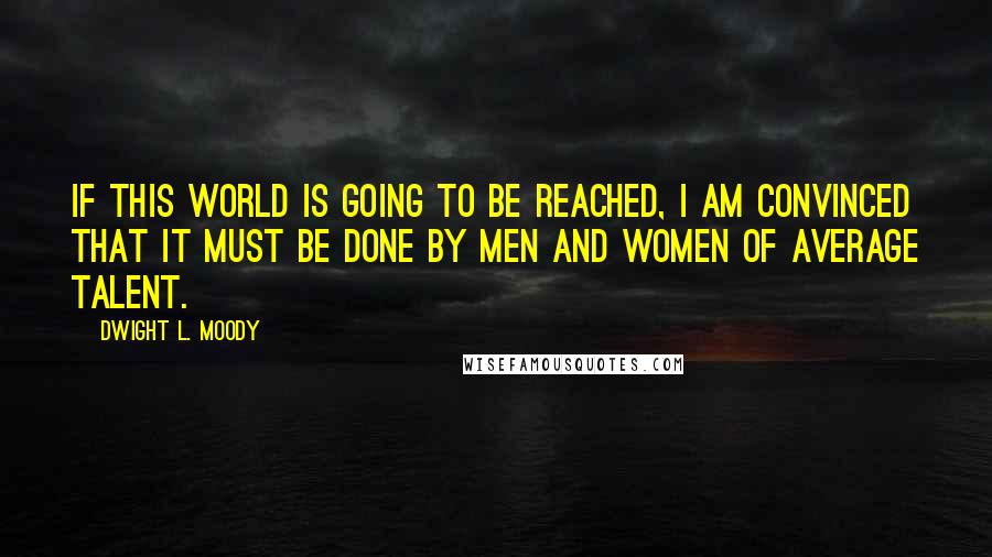 Dwight L. Moody Quotes: If this world is going to be reached, I am convinced that it must be done by men and women of average talent.