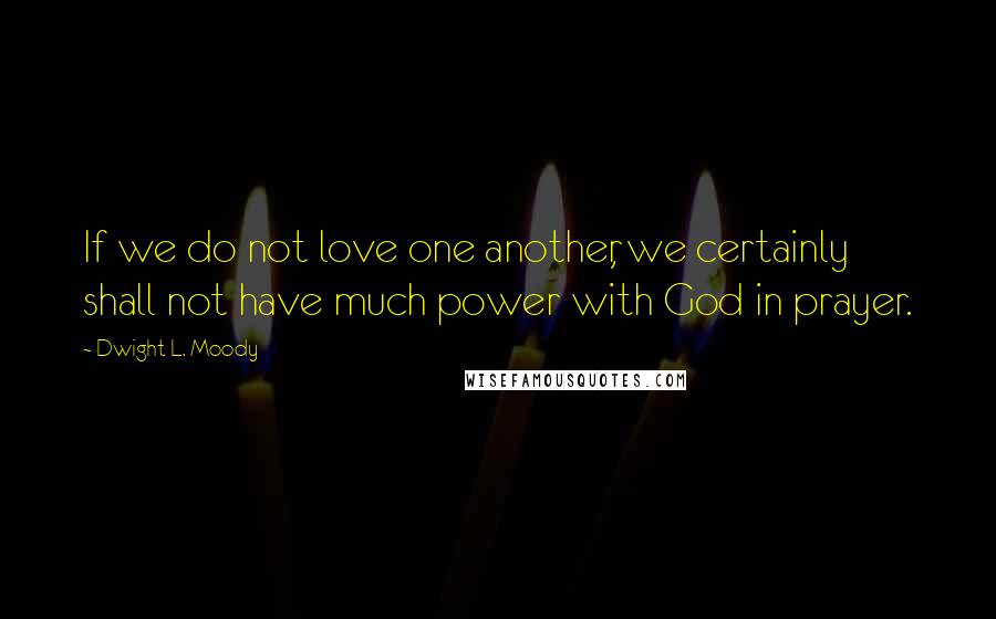 Dwight L. Moody Quotes: If we do not love one another, we certainly shall not have much power with God in prayer.