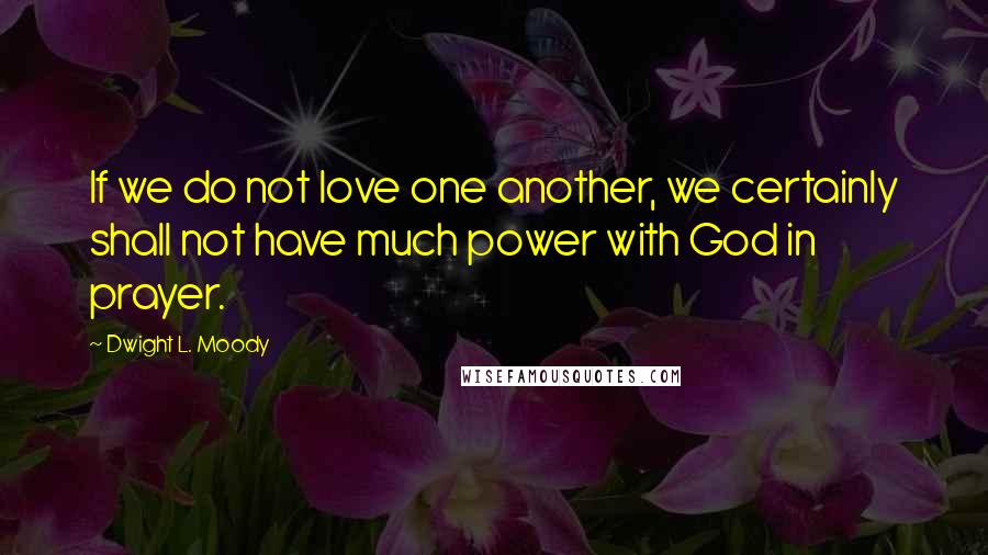 Dwight L. Moody Quotes: If we do not love one another, we certainly shall not have much power with God in prayer.