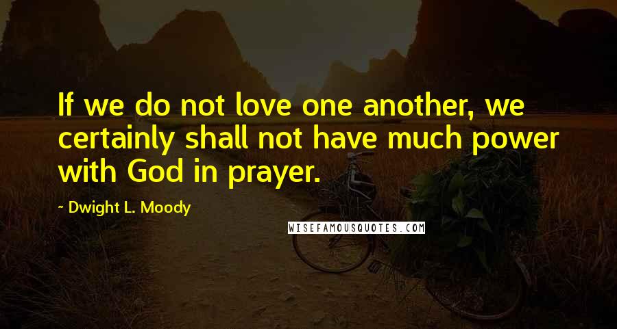 Dwight L. Moody Quotes: If we do not love one another, we certainly shall not have much power with God in prayer.