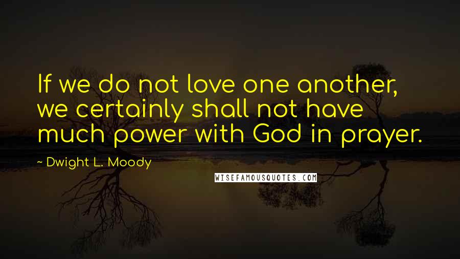 Dwight L. Moody Quotes: If we do not love one another, we certainly shall not have much power with God in prayer.