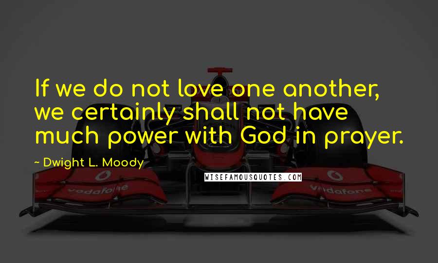 Dwight L. Moody Quotes: If we do not love one another, we certainly shall not have much power with God in prayer.