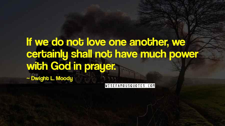 Dwight L. Moody Quotes: If we do not love one another, we certainly shall not have much power with God in prayer.