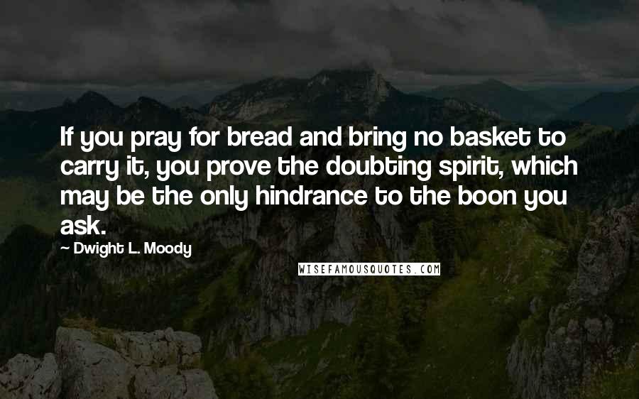 Dwight L. Moody Quotes: If you pray for bread and bring no basket to carry it, you prove the doubting spirit, which may be the only hindrance to the boon you ask.