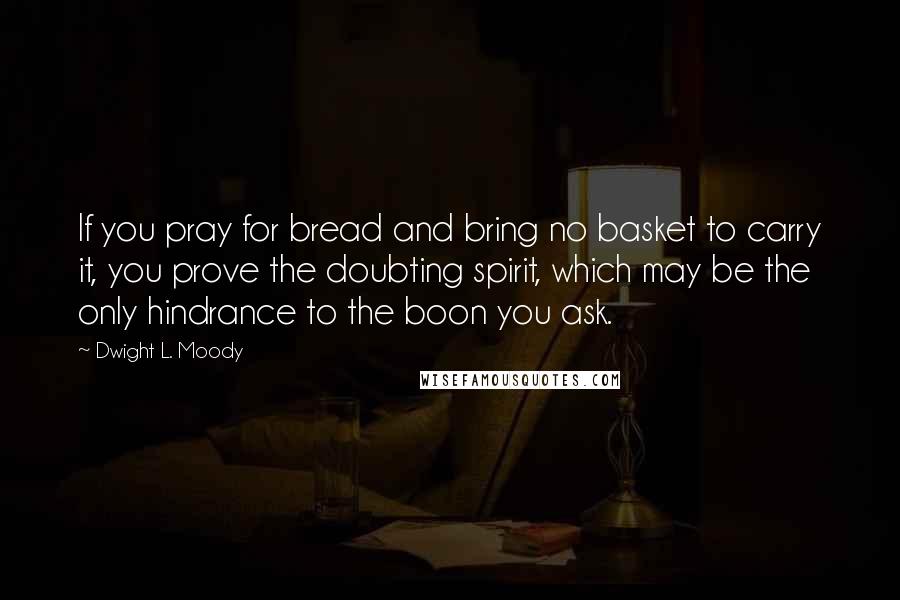 Dwight L. Moody Quotes: If you pray for bread and bring no basket to carry it, you prove the doubting spirit, which may be the only hindrance to the boon you ask.