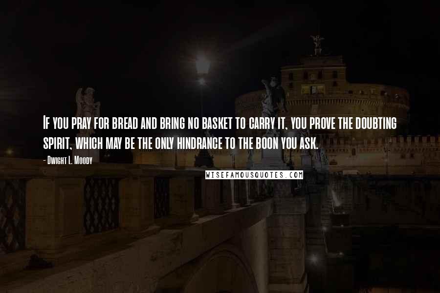 Dwight L. Moody Quotes: If you pray for bread and bring no basket to carry it, you prove the doubting spirit, which may be the only hindrance to the boon you ask.